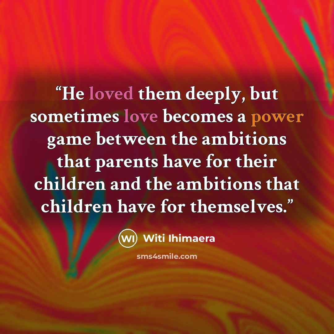 “He loved them deeply, but sometimes love becomes a power game between the ambitions that parents have for their children and the ambitions that children have for themselves.” quote by Witi Ihimaera