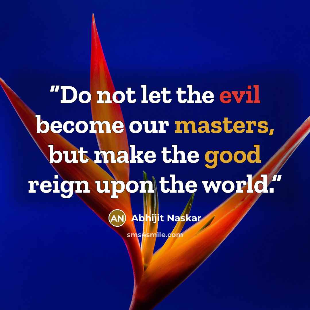 “Do not let the evil become our masters, but make the good reign upon the world.” quote by Abhijit Naskar