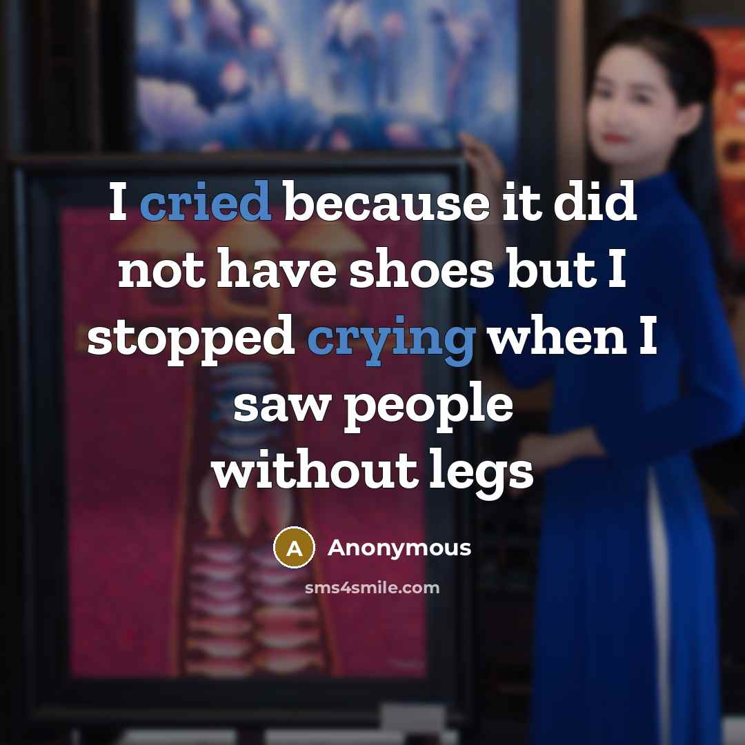 “I cried because it did not have shoes but I stopped crying when I saw people without legs” quote by Anonymous