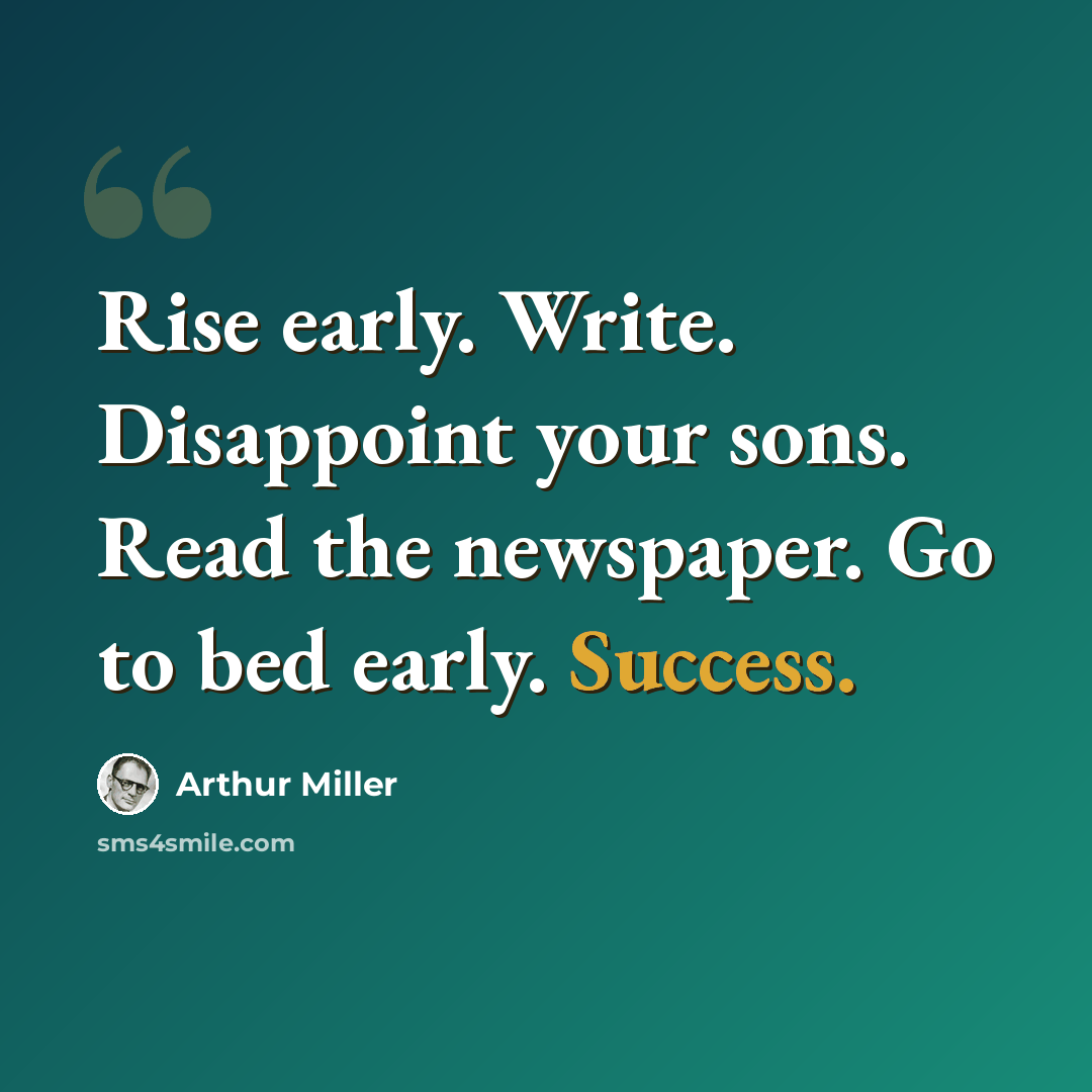 “Rise early. Write. Disappoint your sons. Read the newspaper. Go to bed early. Success.” quote by Arthur Miller