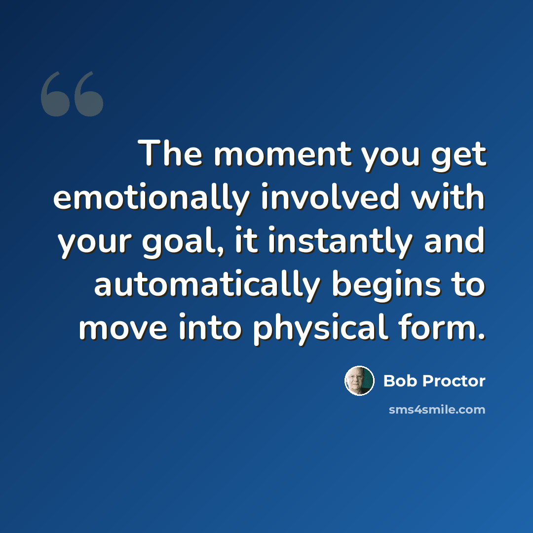“The moment you get emotionally involved with your goal, it instantly and automatically begins to move into physical form.” quote by Bob Proctor