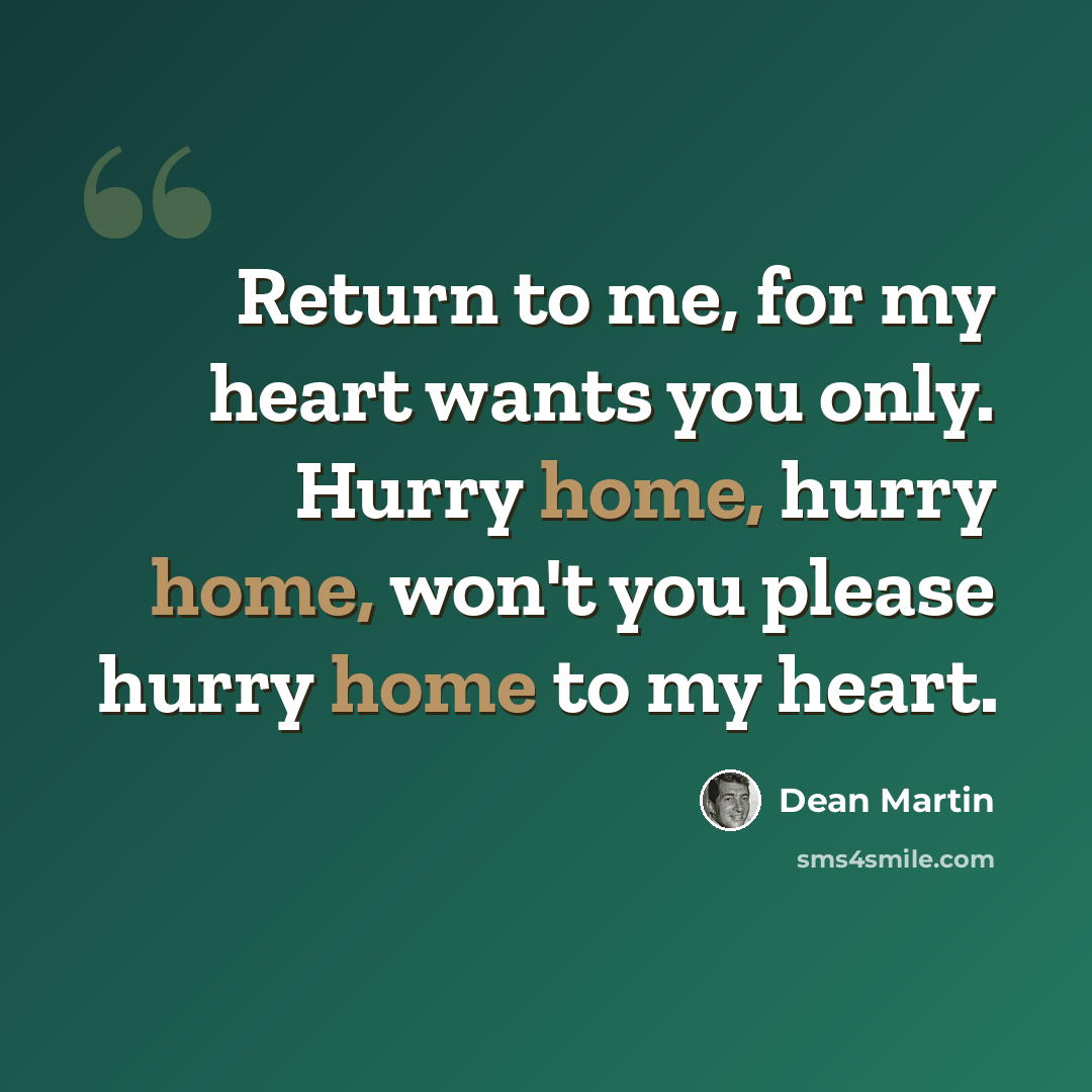 “Return to me, for my heart wants you only. Hurry home, hurry home, won't you please hurry home to my heart.” quote by Dean Martin