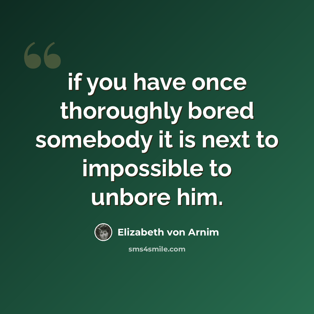 “if you have once thoroughly bored somebody it is next to impossible to unbore him.” quote by Elizabeth von Arnim