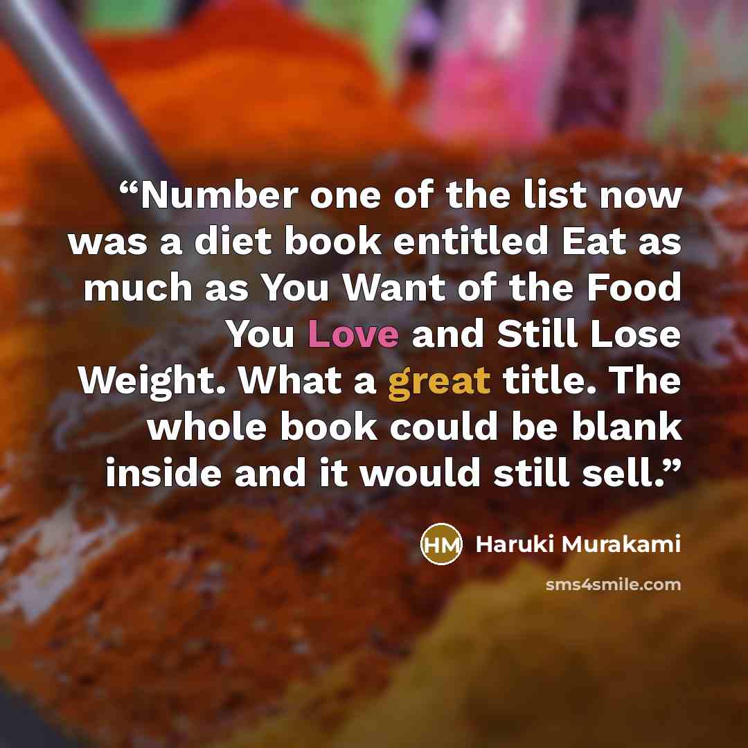 “Number one of the list now was a diet book entitled Eat as much as You Want of the Food You Love and Still Lose Weight. What a great title. The whole book could be blank inside and it would still sell.” quote by Haruki Murakami