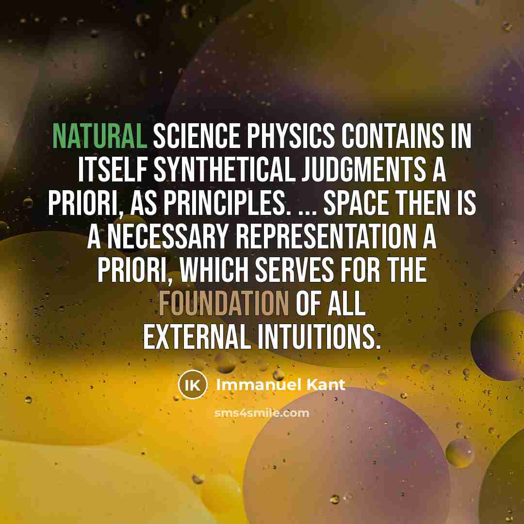 “Natural science physics contains in itself synthetical judgments a priori, as principles. ... Space then is a necessary representation a priori, which serves for the foundation of all external intuitions.” quote by Immanuel Kant