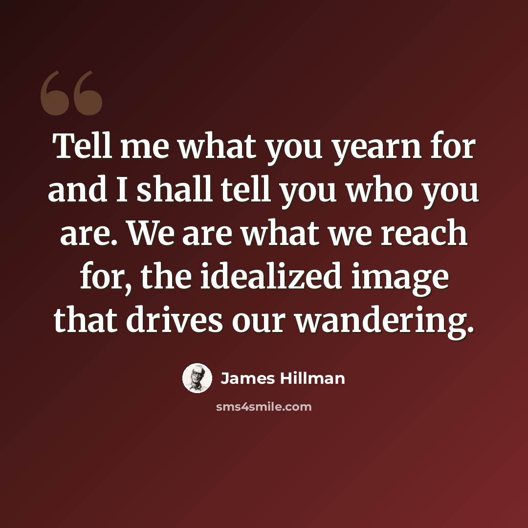 “Tell me what you yearn for and I shall tell you who you are. We are what we reach for, the idealized image that drives our wandering.” quote by James Hillman