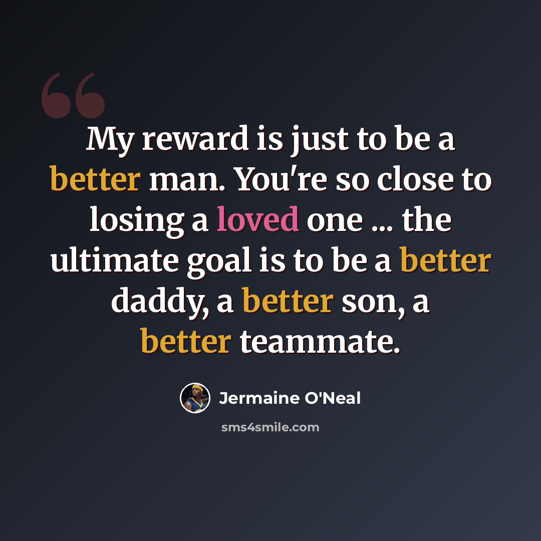 “My reward is just to be a better man. You're so close to losing a loved one ... the ultimate goal is to be a better daddy, a better son, a better teammate.” quote by Jermaine O'Neal