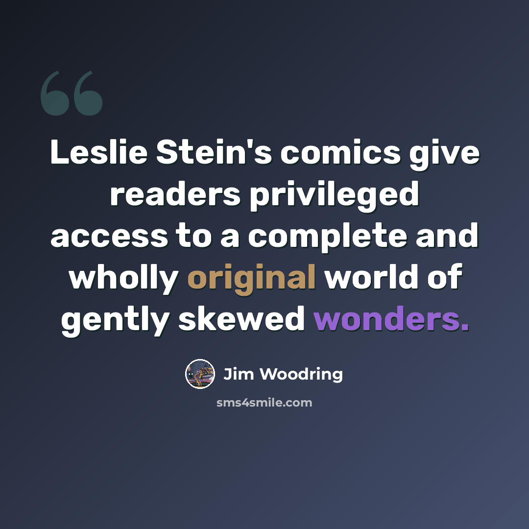“Leslie Stein's comics give readers privileged access to a complete and wholly original world of gently skewed wonders.” quote by Jim Woodring