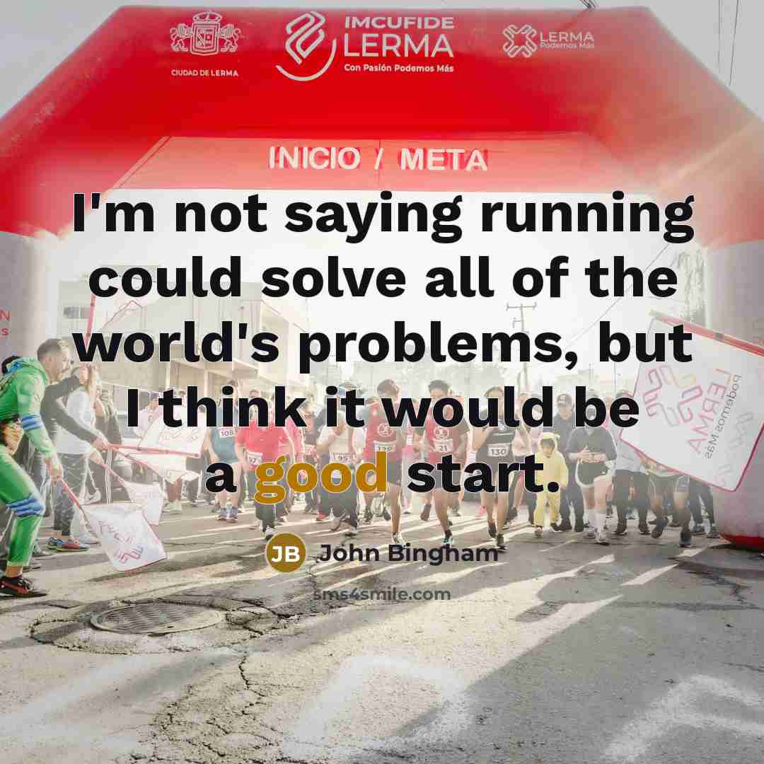 “I'm not saying running could solve all of the world's problems, but I think it would be a good start.” quote by John Bingham
