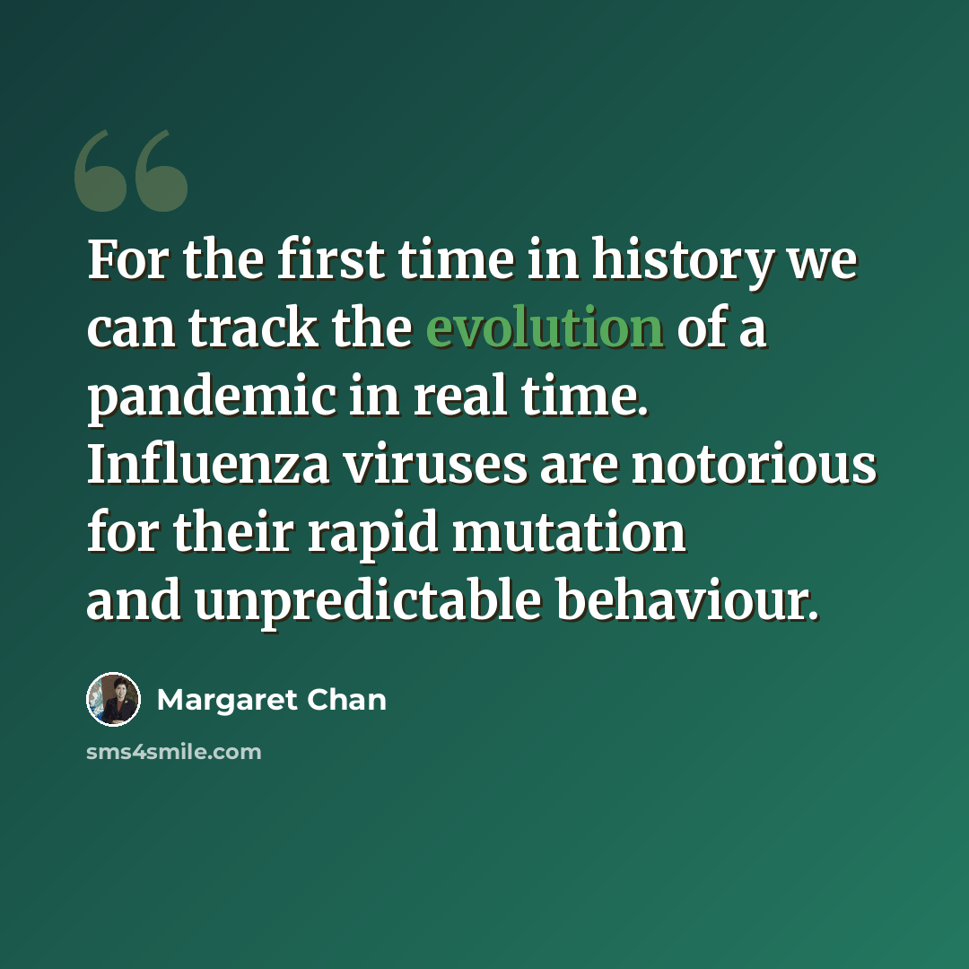 “For the first time in history we can track the evolution of a pandemic in real time. Influenza viruses are notorious for their rapid mutation and unpredictable behaviour.” quote by Margaret Chan