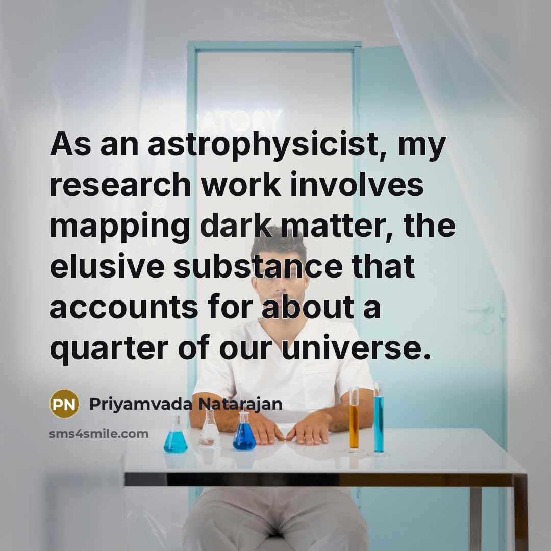 “As an astrophysicist, my research work involves mapping dark matter, the elusive substance that accounts for about a quarter of our universe.” quote by Priyamvada Natarajan