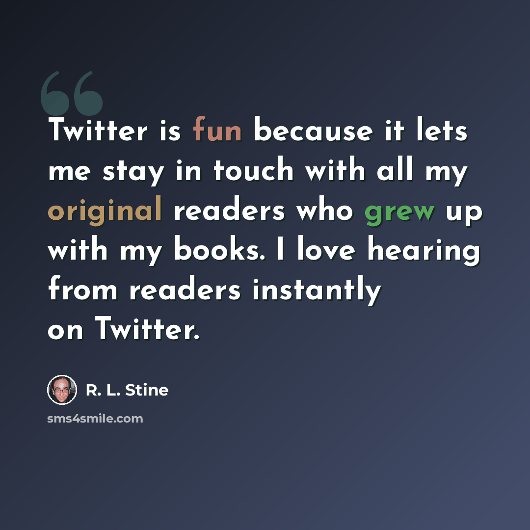 “Twitter is fun because it lets me stay in touch with all my original readers who grew up with my books. I love hearing from readers instantly on Twitter.” quote by R. L. Stine