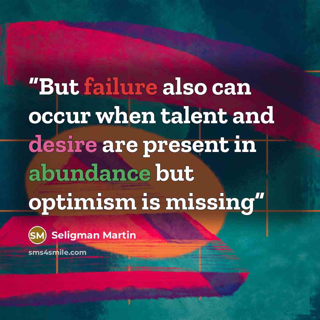 “But failure also can occur when talent and desire are present in abundance but optimism is missing” quote by Seligman Martin
