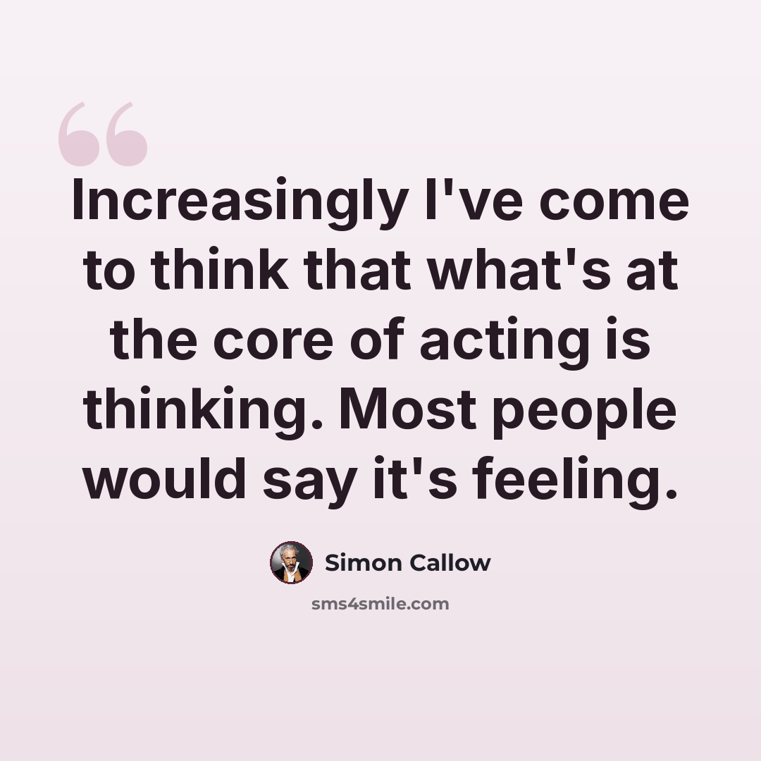 “Increasingly I've come to think that what's at the core of acting is thinking. Most people would say it's feeling.” quote by Simon Callow