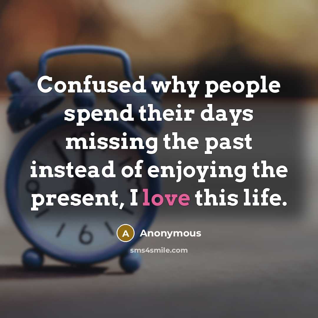 “Confused why people spend their days missing the past instead of enjoying the present, I love this life.” quote by Anonymous