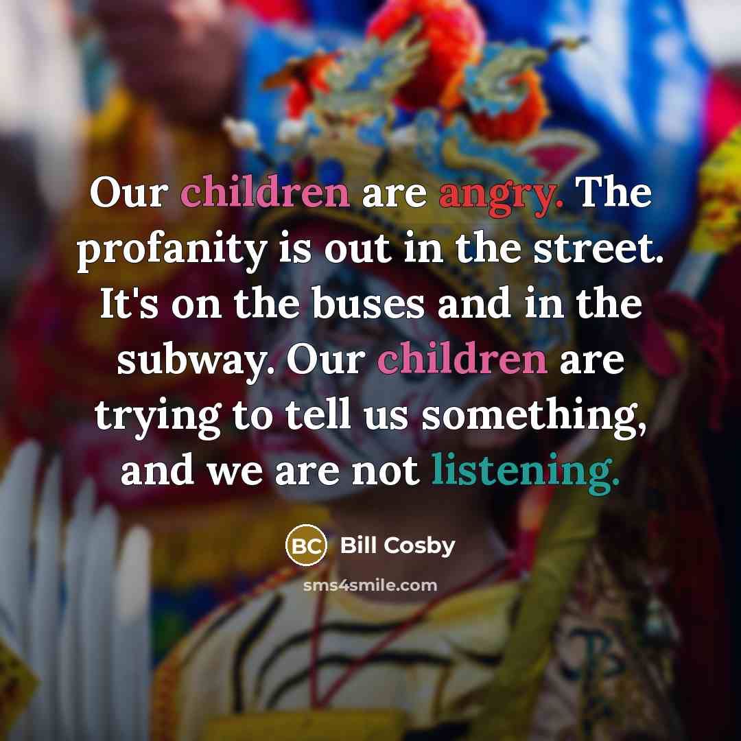 “Our children are angry. The profanity is out in the street. It's on the buses and in the subway. Our children are trying to tell us something, and we are not listening.” quote by Bill Cosby