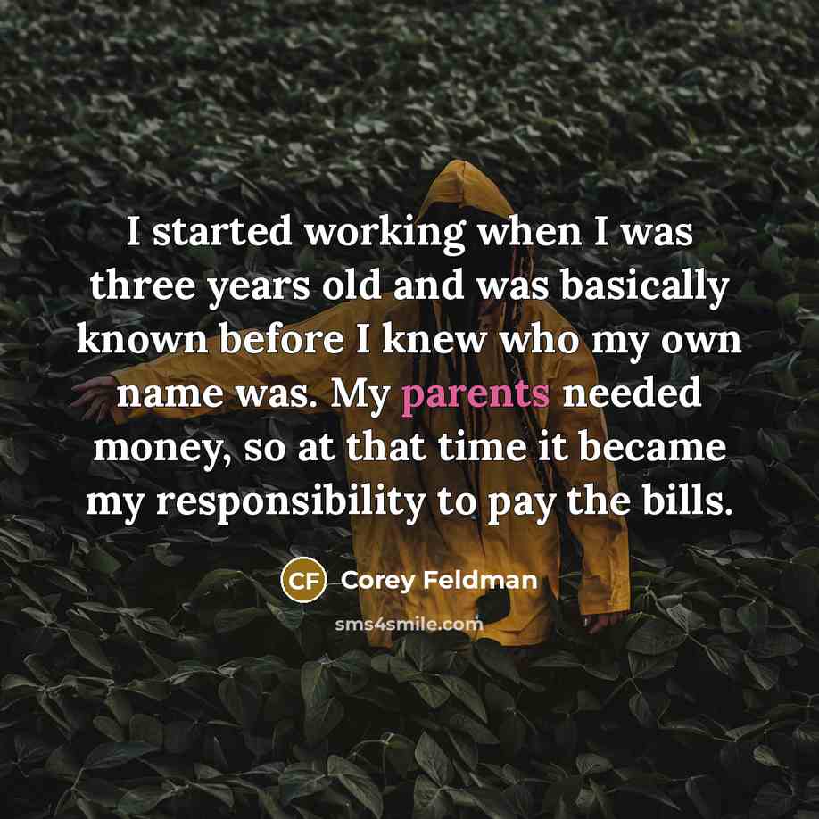 “I started working when I was three years old and was basically known before I knew who my own name was. My parents needed money, so at that time it became my responsibility to pay the bills.” quote by Corey Feldman
