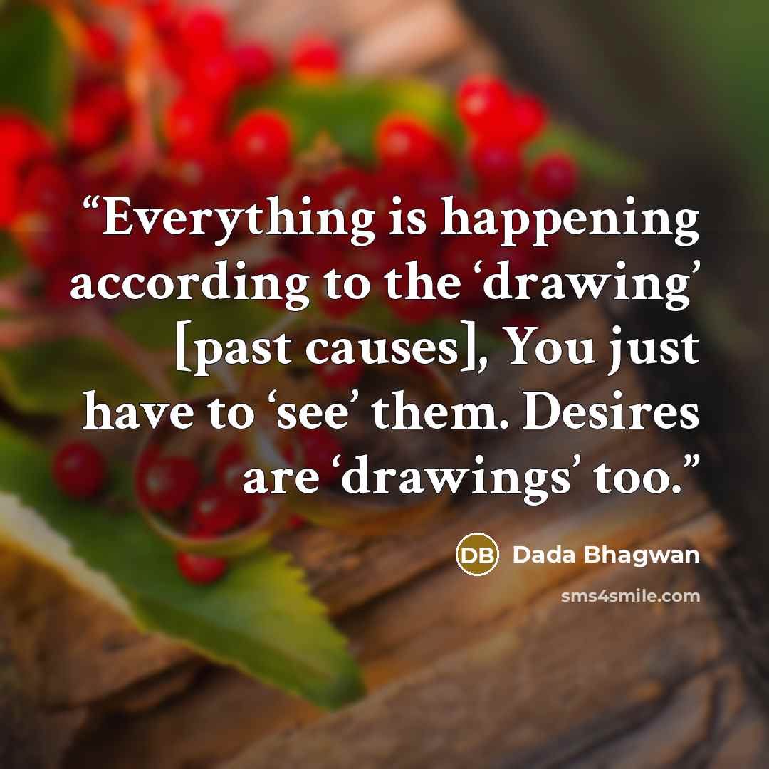 “Everything is happening according to the ‘drawing’ [past causes], You just have to ‘see’ them. Desires are ‘drawings’ too.” quote by Dada Bhagwan
