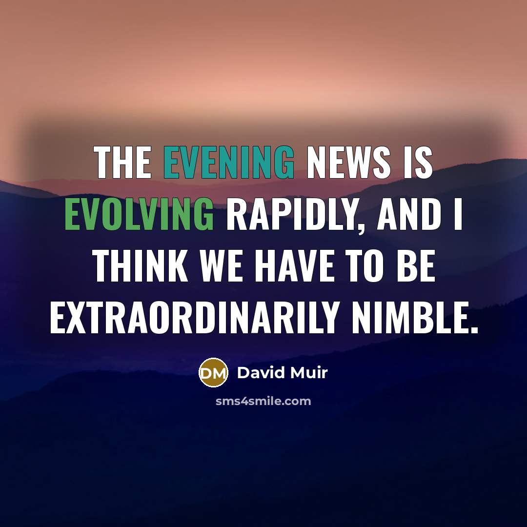“The evening news is evolving rapidly, and I think we have to be extraordinarily nimble.” quote by David Muir