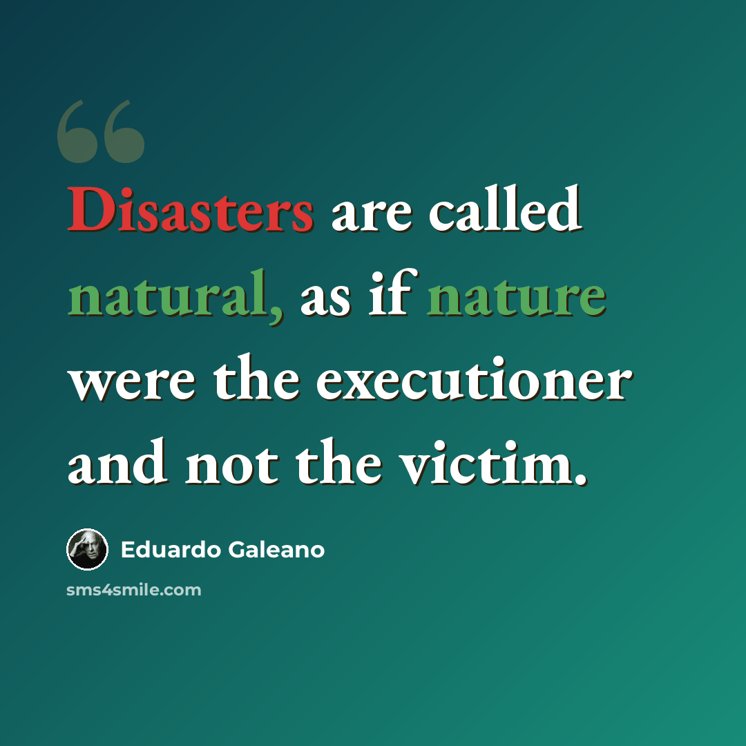 “Disasters are called natural, as if nature were the executioner and not the victim.” quote by Eduardo Galeano