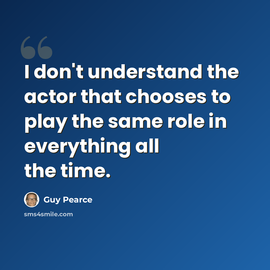 “I don't understand the actor that chooses to play the same role in everything all the time.” quote by Guy Pearce