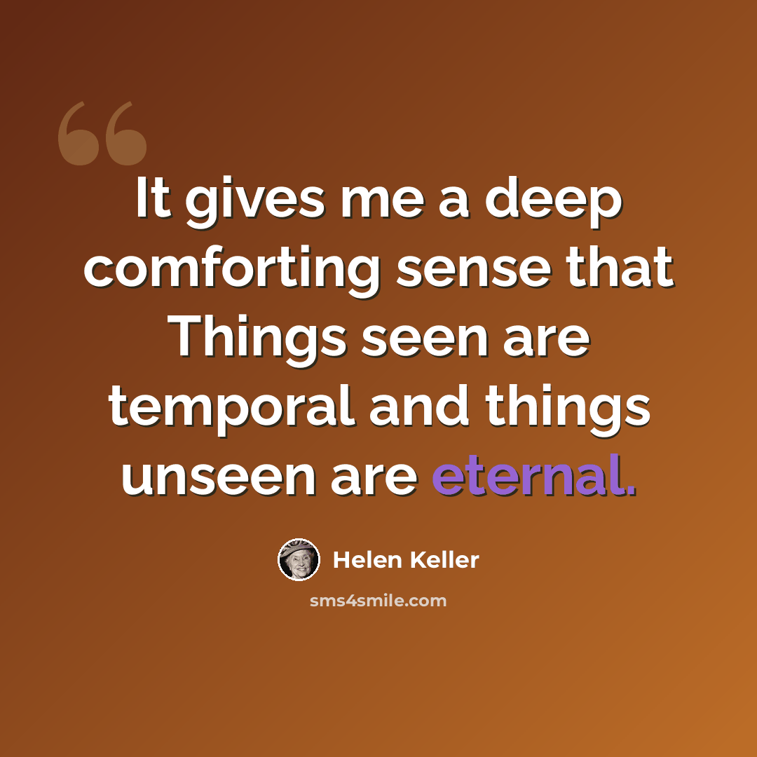 “It gives me a deep comforting sense that Things seen are temporal and things unseen are eternal.” quote by Helen Keller
