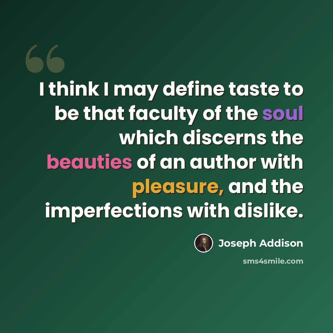 “I think I may define taste to be that faculty of the soul which discerns the beauties of an author with pleasure, and the imperfections with dislike.” quote by Joseph Addison