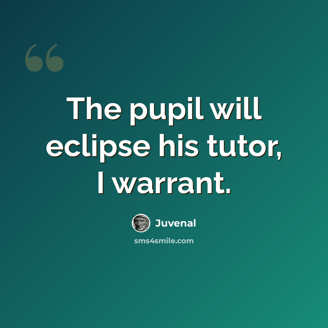 “The pupil will eclipse his tutor, I warrant.” quote by Juvenal