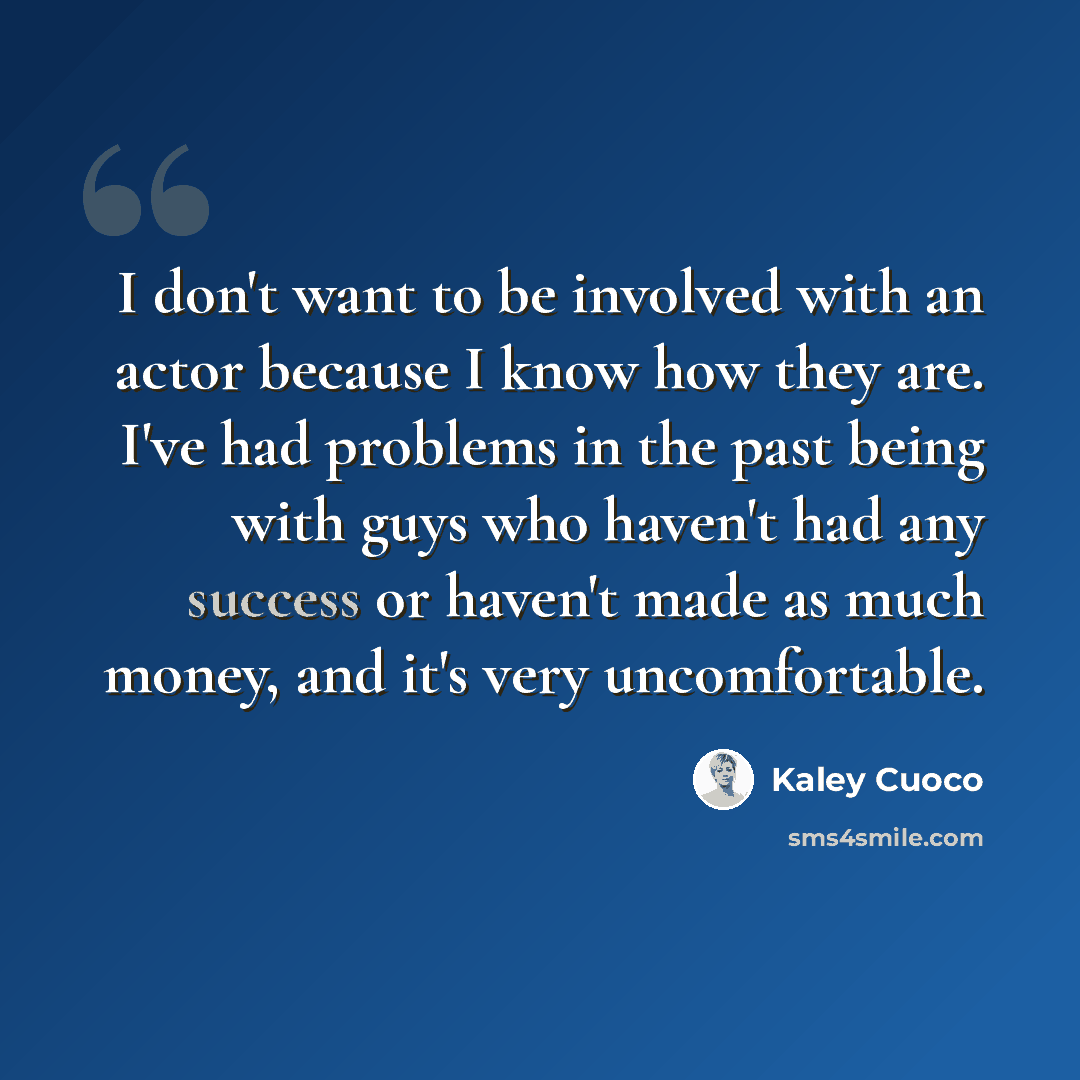 “I don't want to be involved with an actor because I know how they are. I've had problems in the past being with guys who haven't had any success or haven't made as much money, and it's very uncomfortable.” quote by Kaley Cuoco