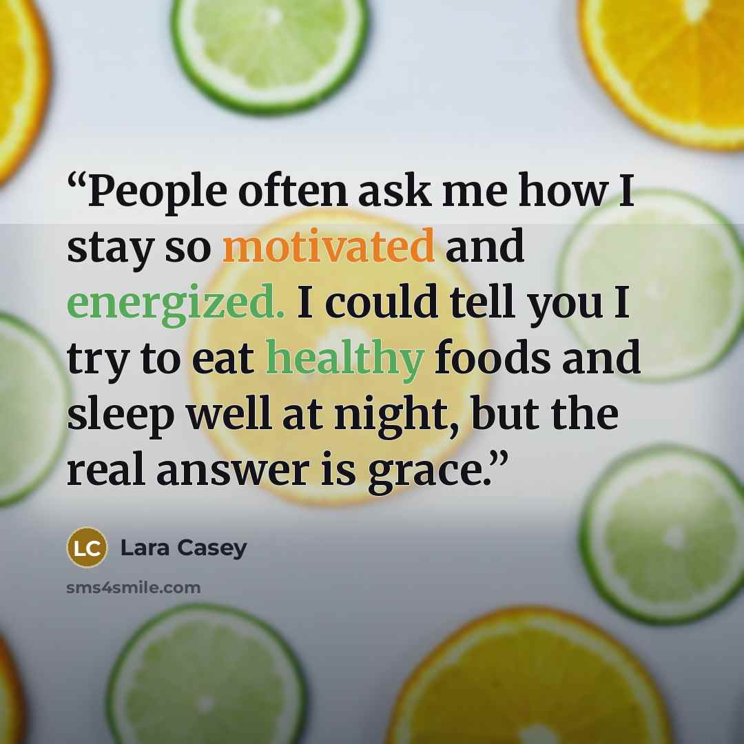 “People often ask me how I stay so motivated and energized. I could tell you I try to eat healthy foods and sleep well at night, but the real answer is grace.” quote by Lara Casey