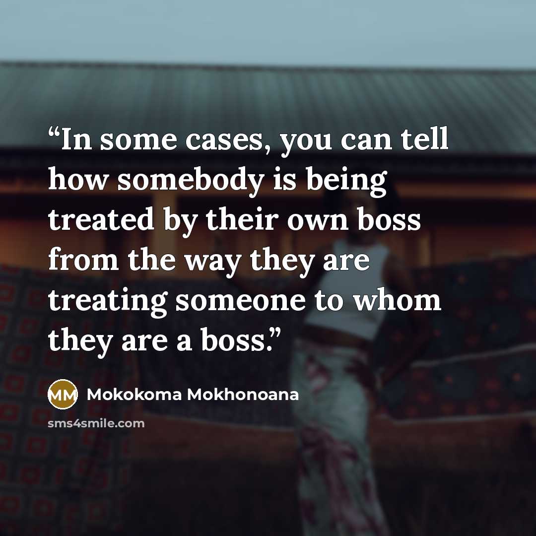 “In some cases, you can tell how somebody is being treated by their own boss from the way they are treating someone to whom they are a boss.” quote by Mokokoma Mokhonoana