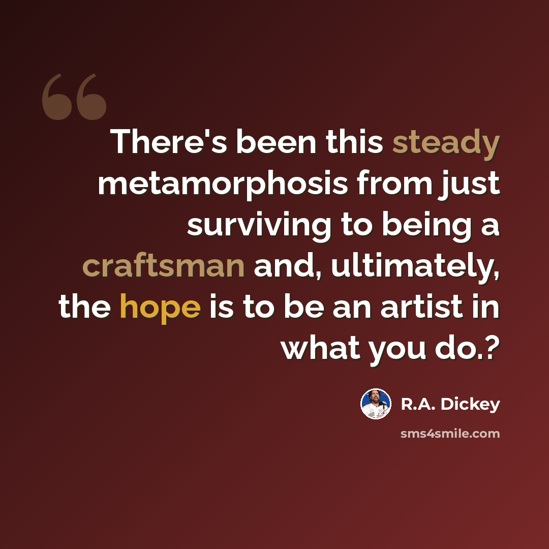 “There's been this steady metamorphosis from just surviving to being a craftsman and, ultimately, the hope is to be an artist in what you do.?” quote by R.A. Dickey