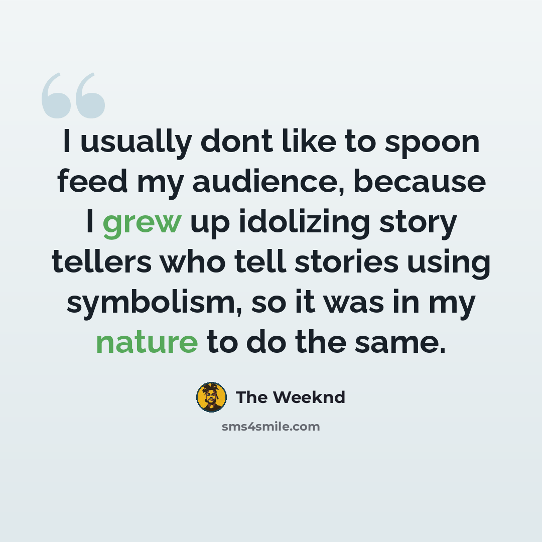 “I usually dont like to spoon feed my audience, because I grew up idolizing story tellers who tell stories using symbolism, so it was in my nature to do the same.” quote by The Weeknd