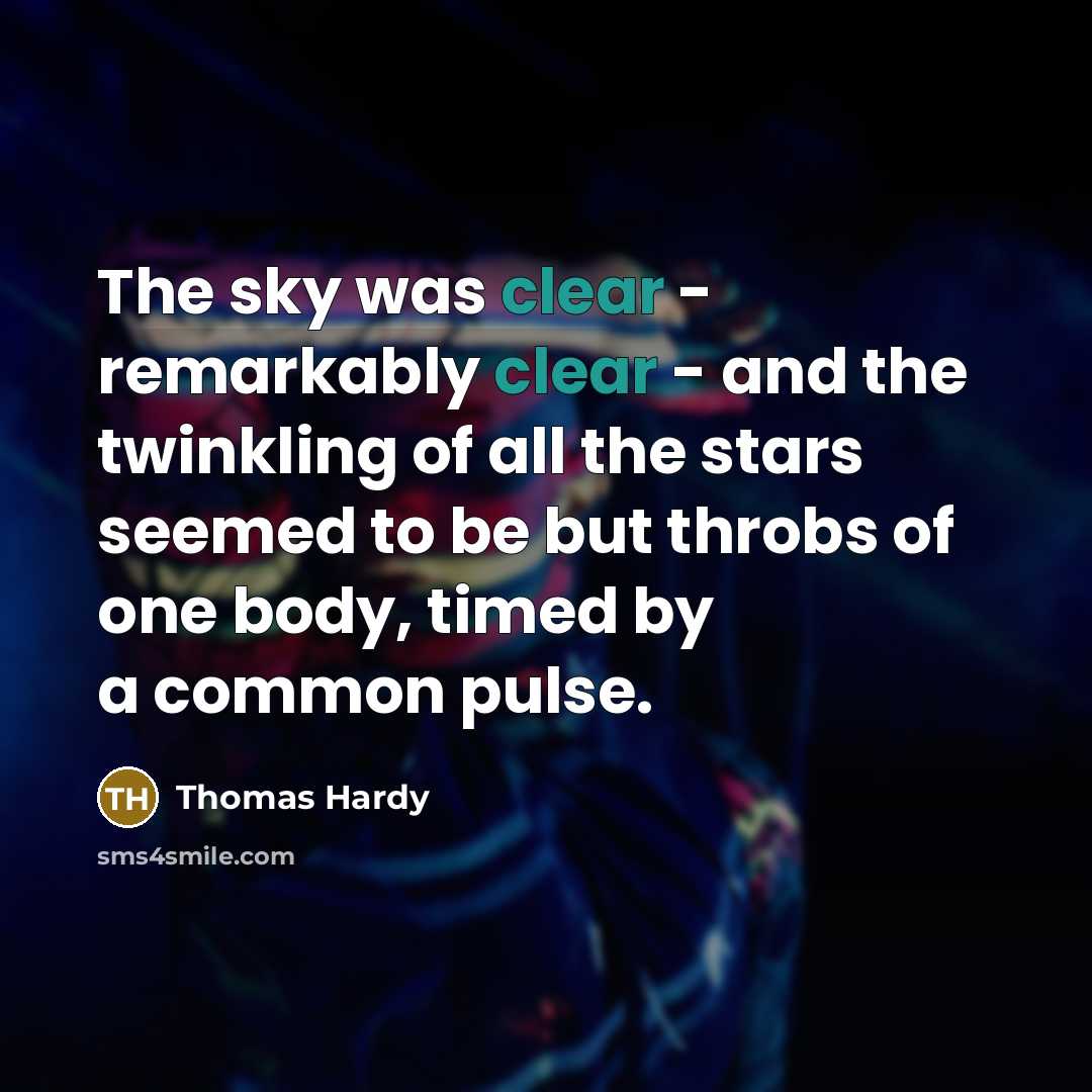 “The sky was clear - remarkably clear - and the twinkling of all the stars seemed to be but throbs of one body, timed by a common pulse.” quote by Thomas Hardy