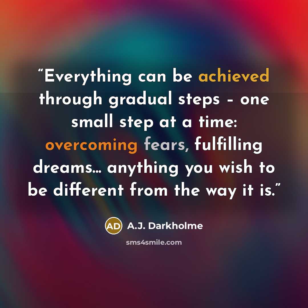 “Everything can be achieved through gradual steps – one small step at a time: overcoming fears, fulfilling dreams... anything you wish to be different from the way it is.” quote by A.J. Darkholme