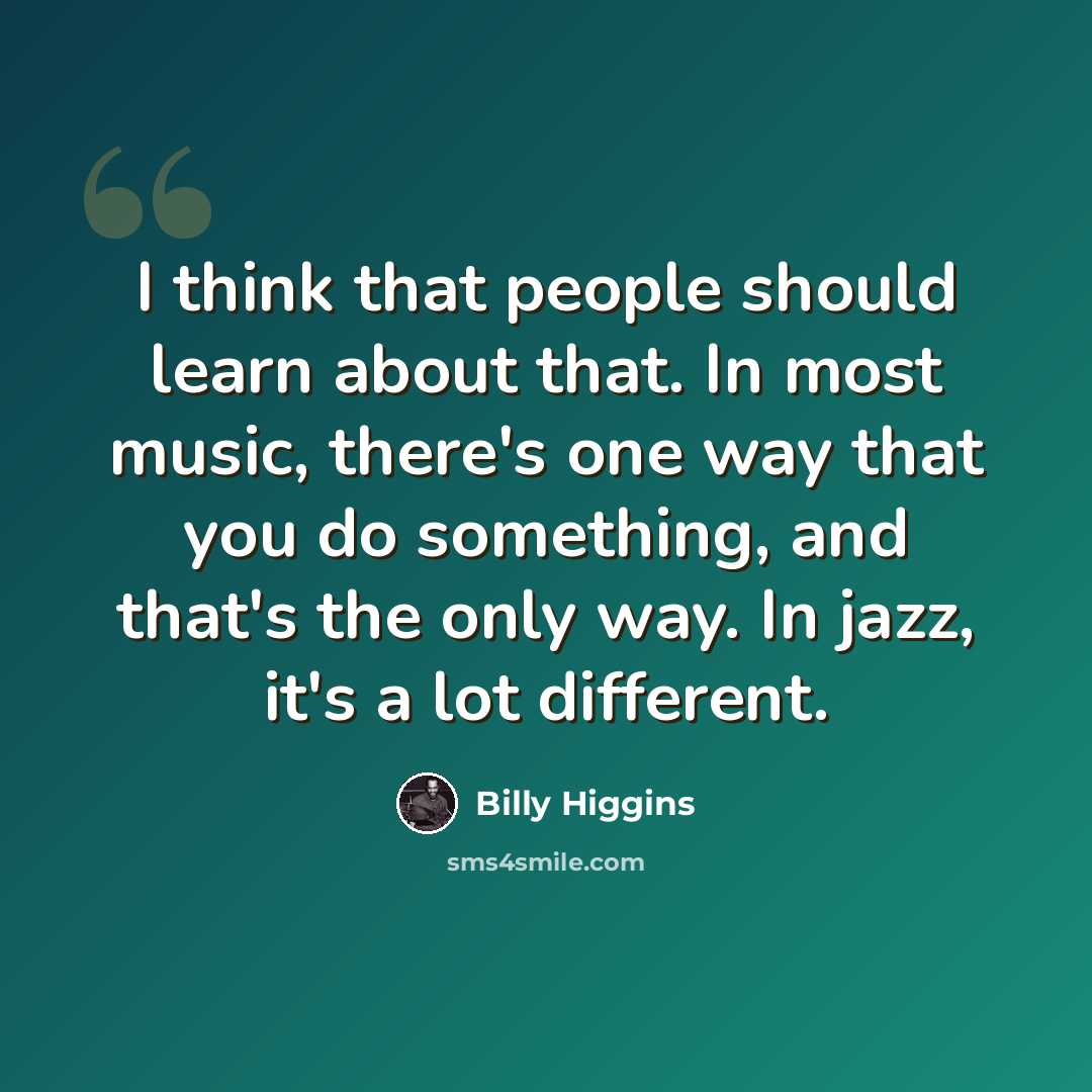 “I think that people should learn about that. In most music, there's one way that you do something, and that's the only way. In jazz, it's a lot different.” quote by Billy Higgins