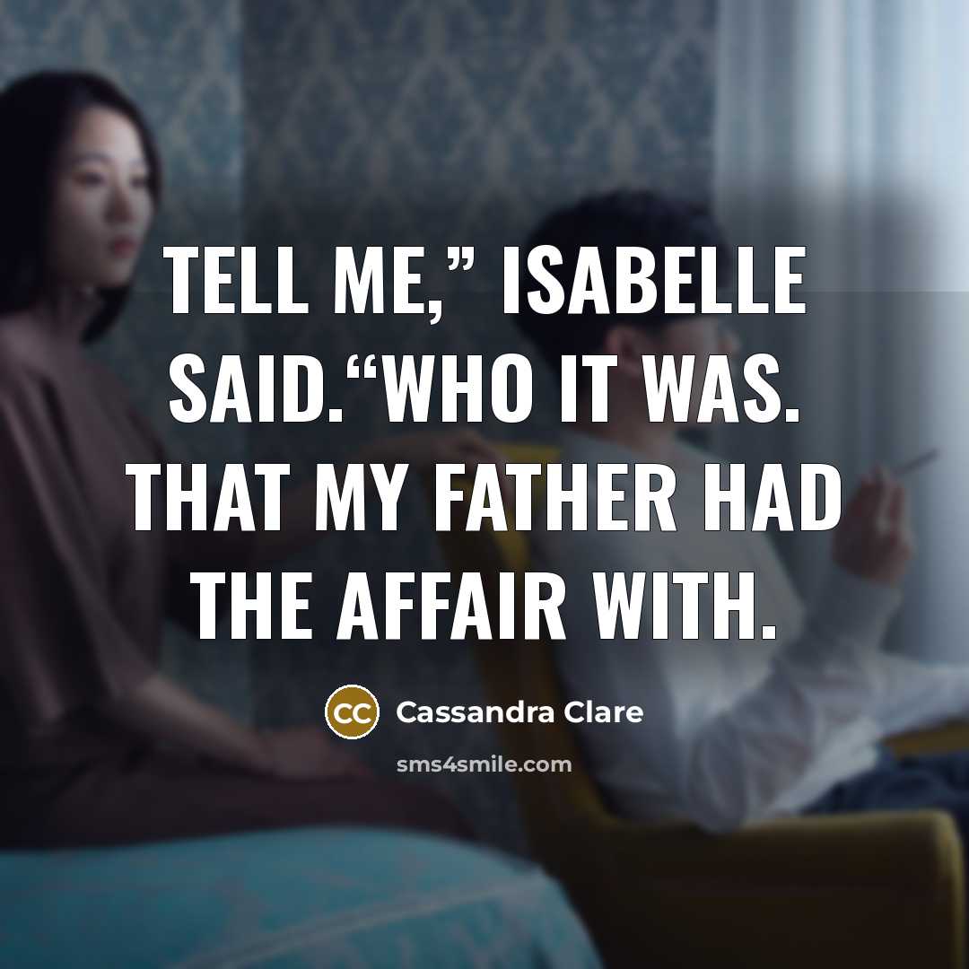 “Tell me,” Isabelle said.“Who it was. That my father had the affair with.” quote by Cassandra Clare