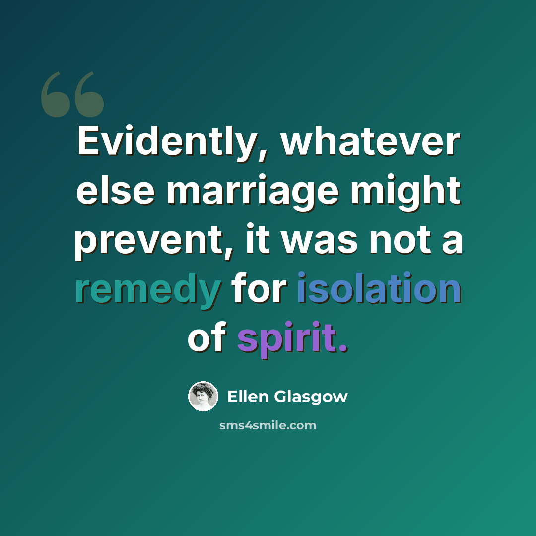 “Evidently, whatever else marriage might prevent, it was not a remedy for isolation of spirit.” quote by Ellen Glasgow