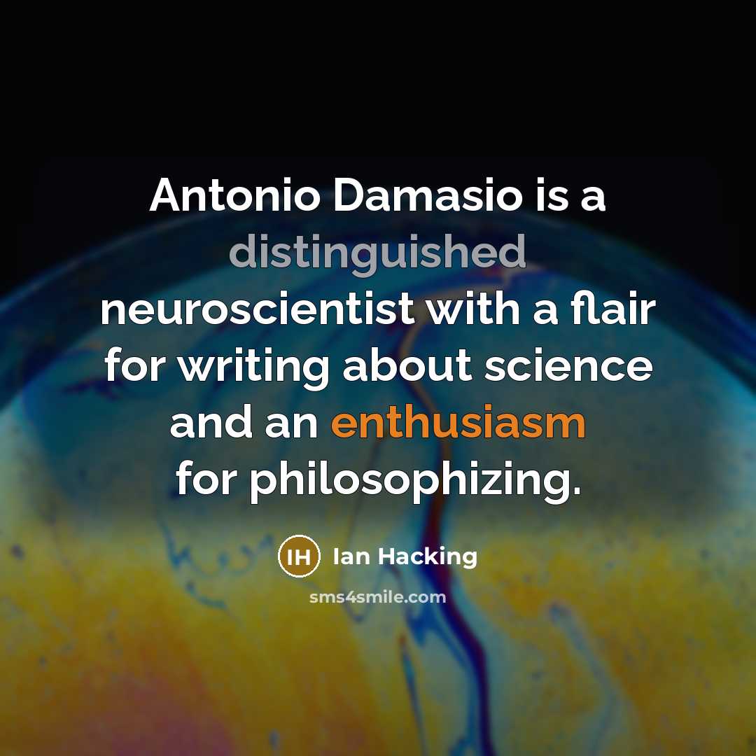 “Antonio Damasio is a distinguished neuroscientist with a flair for writing about science and an enthusiasm for philosophizing.” quote by Ian Hacking