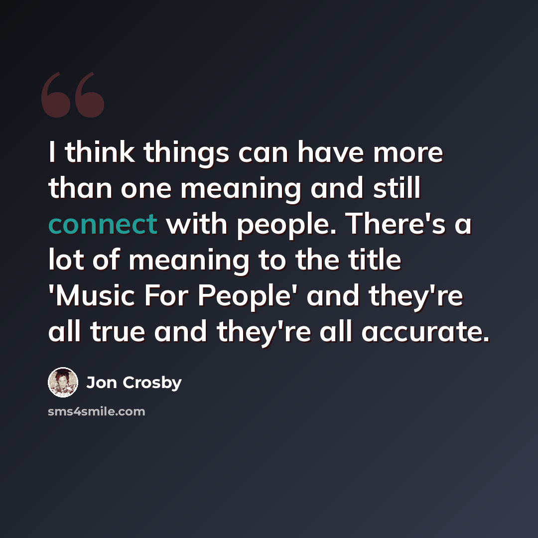 “I think things can have more than one meaning and still connect with people. There's a lot of meaning to the title 'Music For People' and they're all true and they're all accurate.” quote by Jon Crosby