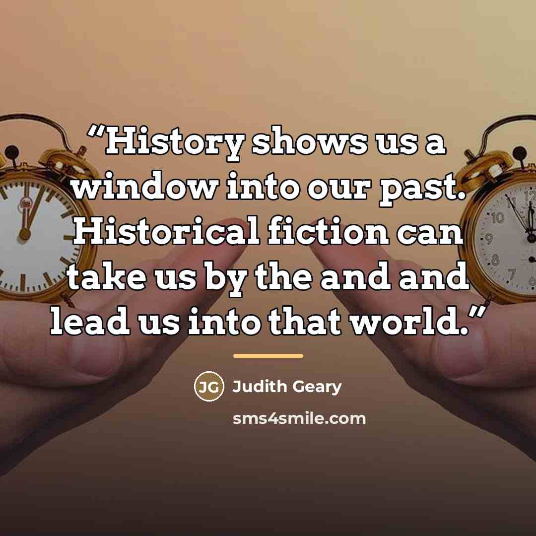 “History shows us a window into our past. Historical fiction can take us by the and and lead us into that world.” quote by Judith Geary