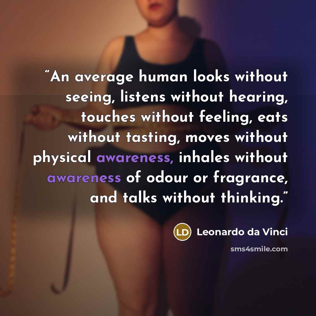 “An average human looks without seeing, listens without hearing, touches without feeling, eats without tasting, moves without physical awareness, inhales without awareness of odour or fragrance, and talks without thinking.” quote by Leonardo da Vinci