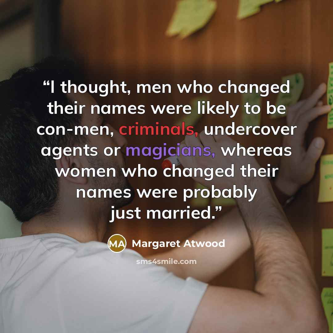 “I thought, men who changed their names were likely to be con-men, criminals, undercover agents or magicians, whereas women who changed their names were probably just married.” quote by Margaret Atwood