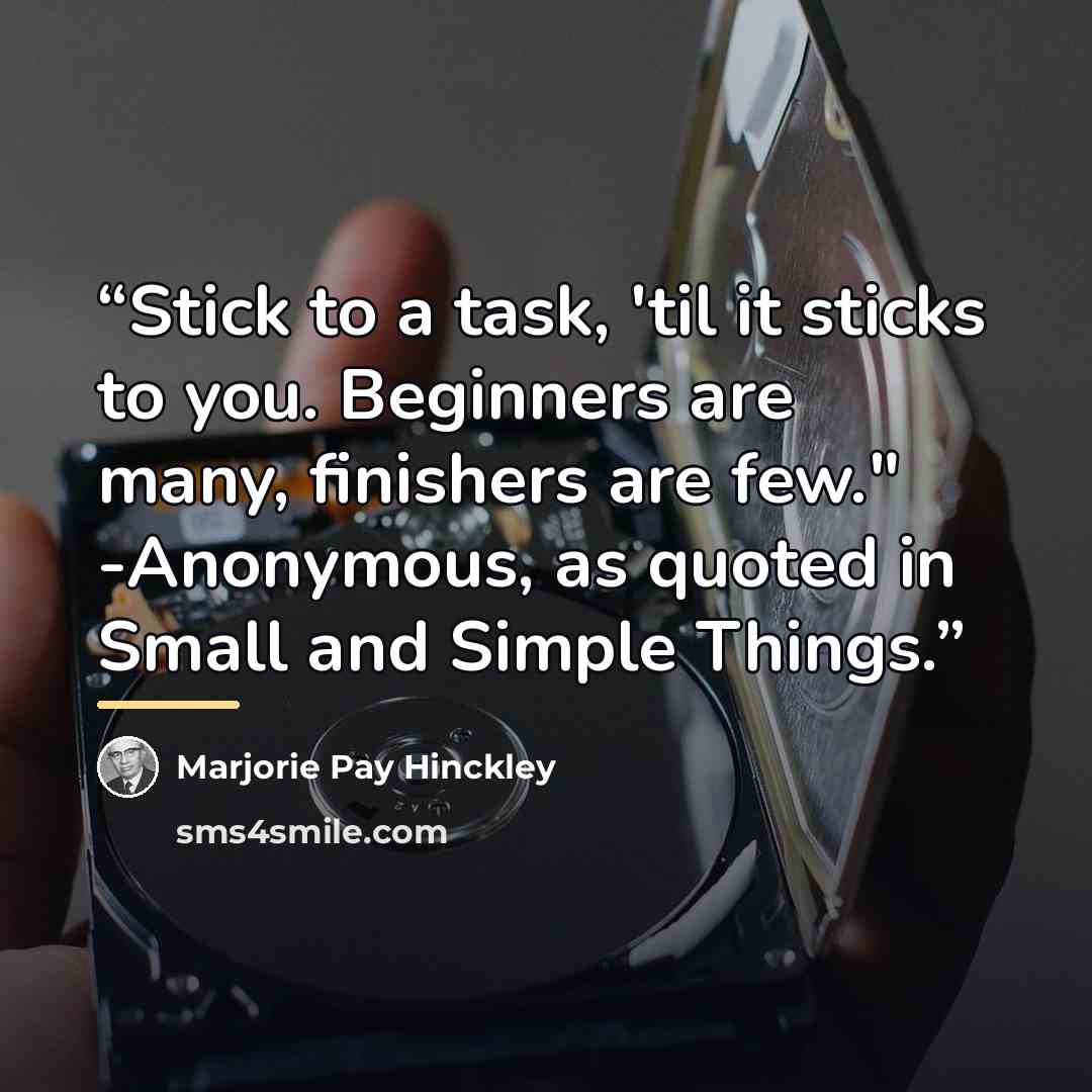 “Stick to a task, 'til it sticks to you. Beginners are many, finishers are few." -Anonymous, as quoted in Small and Simple Things.” quote by Marjorie Pay Hinckley