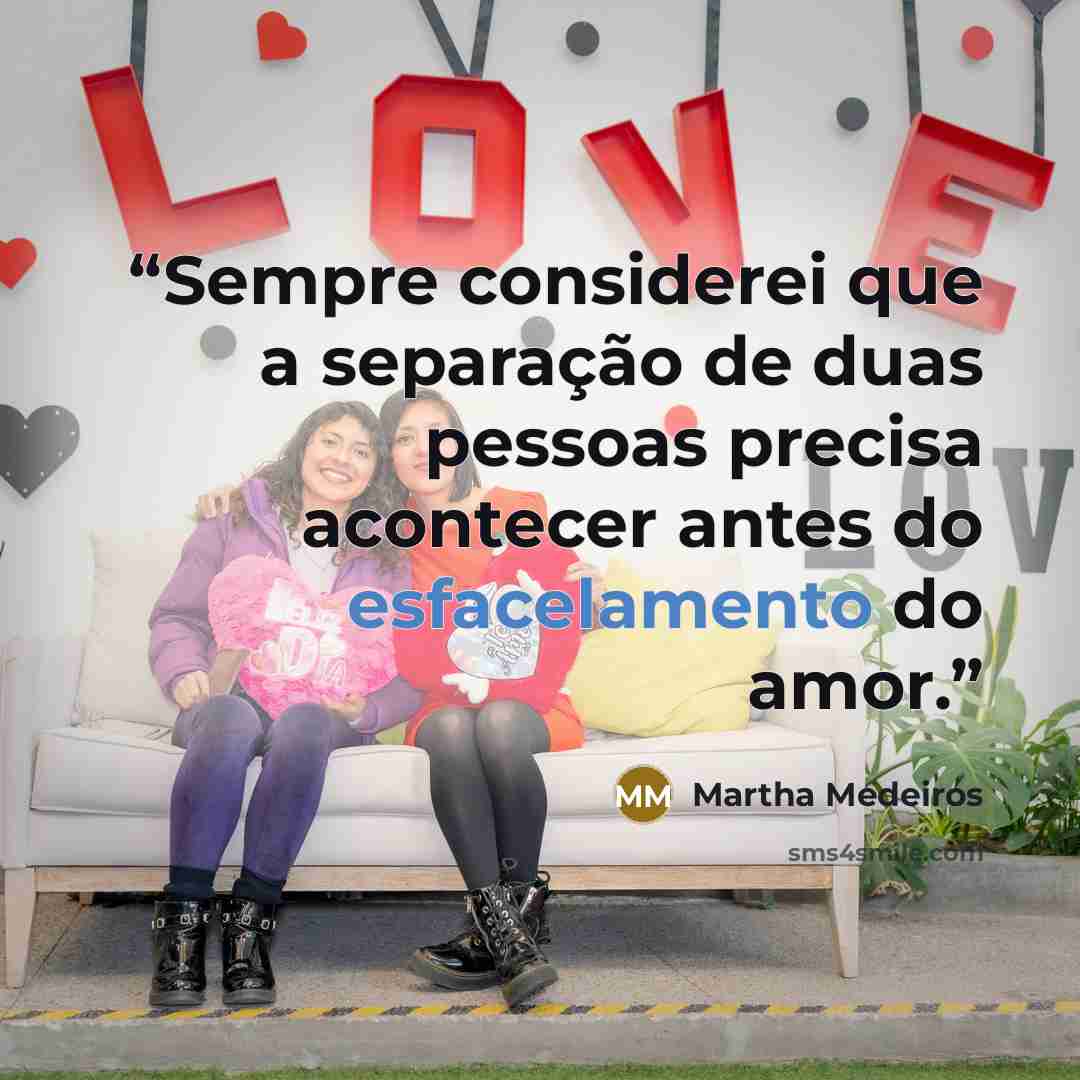 “Sempre considerei que a separação de duas pessoas precisa acontecer antes do esfacelamento do amor.” quote by Martha Medeiros