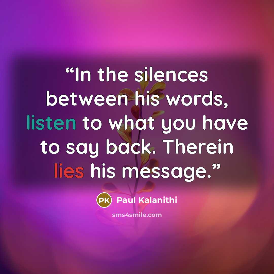 “In the silences between his words, listen to what you have to say back. Therein lies his message.” quote by Paul Kalanithi