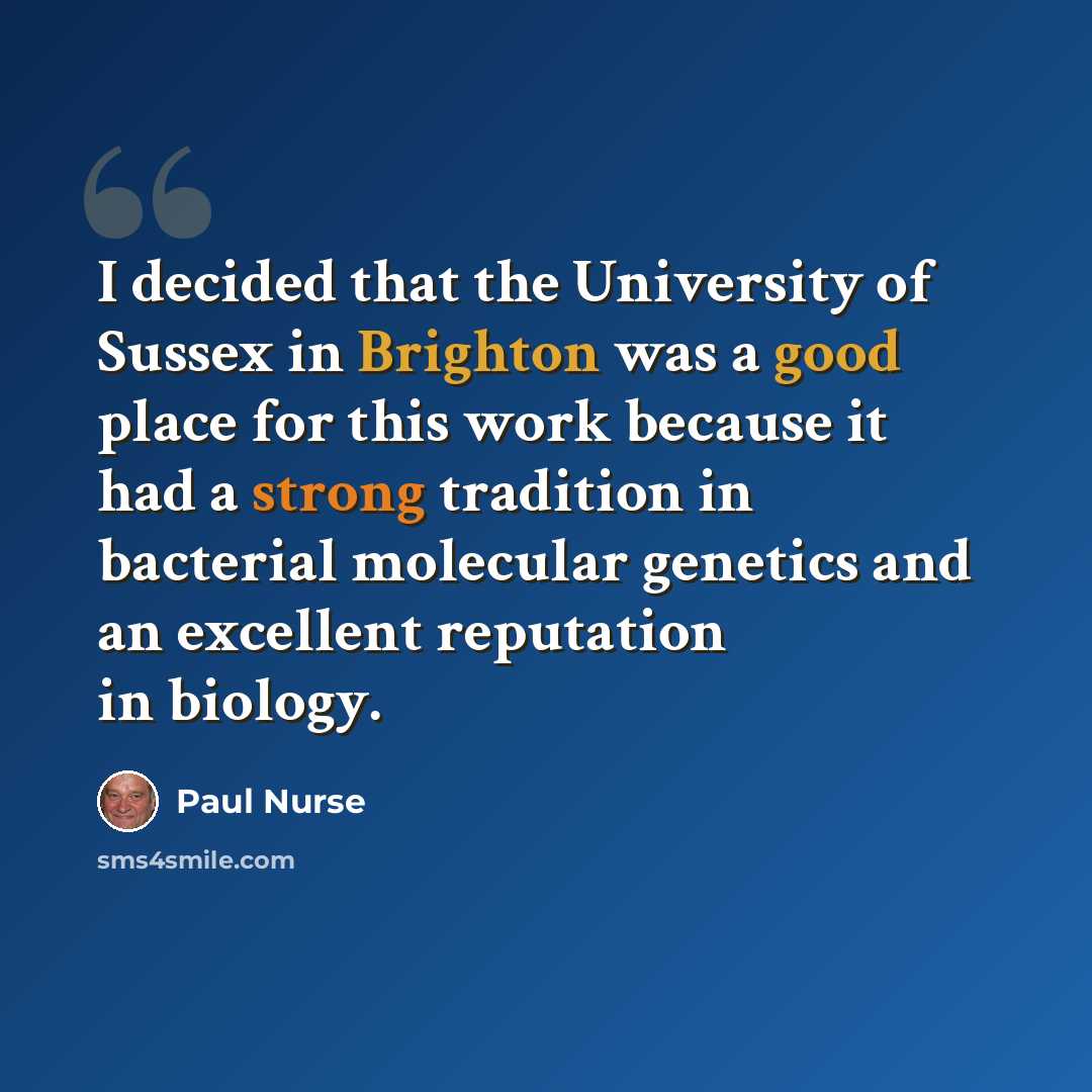 “I decided that the University of Sussex in Brighton was a good place for this work because it had a strong tradition in bacterial molecular genetics and an excellent reputation in biology.” quote by Paul Nurse