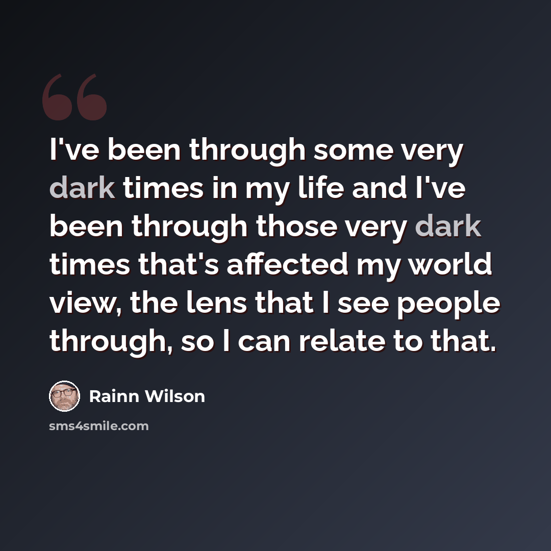 “I've been through some very dark times in my life and I've been through those very dark times that's affected my world view, the lens that I see people through, so I can relate to that.” quote by Rainn Wilson