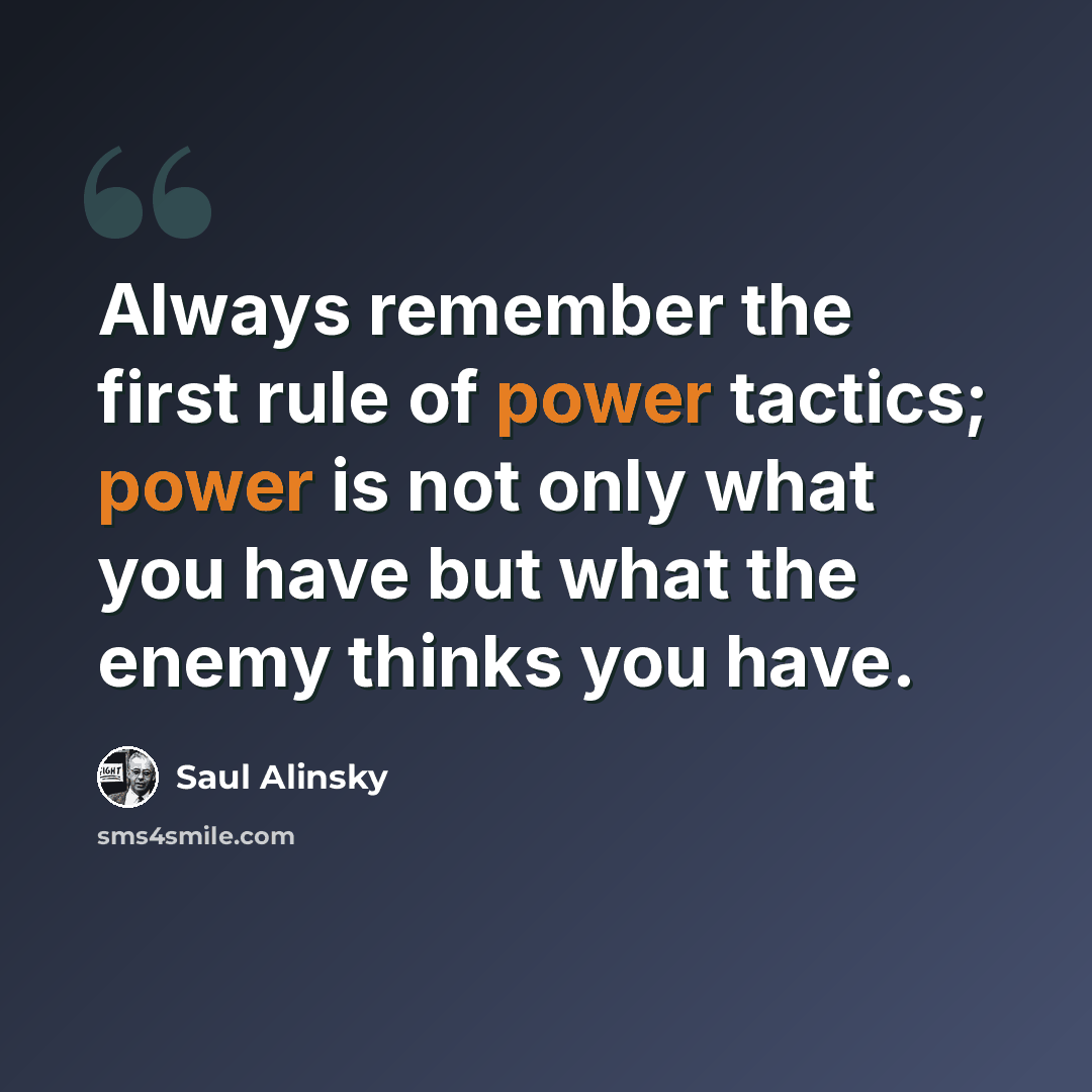 “Always remember the first rule of power tactics; power is not only what you have but what the enemy thinks you have.” quote by Saul Alinsky