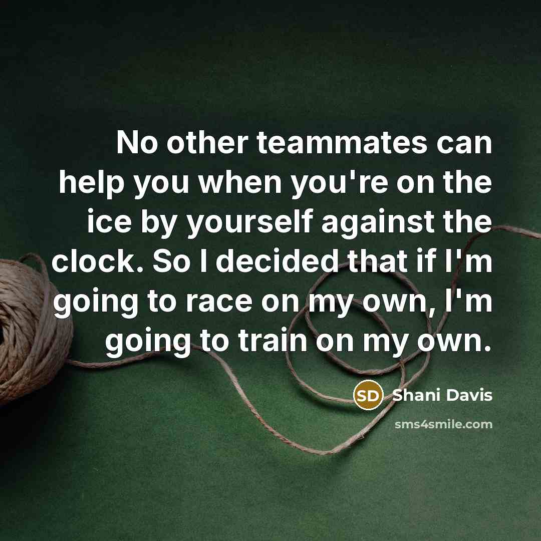 “No other teammates can help you when you're on the ice by yourself against the clock. So I decided that if I'm going to race on my own, I'm going to train on my own.” quote by Shani Davis